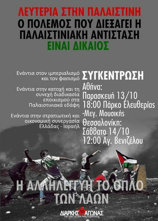  συνεχή διαδικασία Παρασκευή 13/10 εποικισμού στα Παλαιστινιακά εδάφη 18:00 Πάρκο Ελευθερίας Ενάντια στην στρατιωτική και -Μεγ. Μουσικής οικονομική συνεργασία θεσσαλονίκη: Ελλάδας Ισραήλ Σάββατο. 14/10 12:00 Αγ. Βενιζέλου Η ΑΛΛΗΛΕΓΓΥΗ Toonлo ΤΩΝ'ΛΑΩΝ ΔΙΑΡΚΗΣ ΑΓΩΝΑΣ ÎÎÎ THN ΑΞΙΚΗ ΑΠΕΛΕΥΘΕΡΟΣΗ"