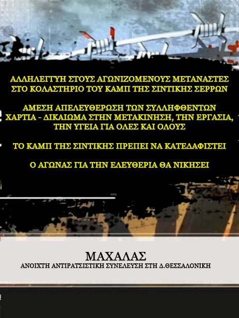 Μπορεί να είναι εικόνα κείμενο που λέει "ΑΛΛΗΛΕΓΓΥΗ ΣΤΟΥΣ ΑΓΩΝΙΖΟΜΕΝΟΥΣ ΜΕΤΑΝΑΣΤΕΣ ΣΤΟ ΚΟΛΑΣΤΗΡΙΟ ΤΟΥ ΚΑΜΠ ΤΗΣ ΣΙΝΤΙΚΗΣ ΣΕΡΡΩΝ ΑΜΕΣΗ ΑΠΕΛΕΥΘΕΡΩΣΗ ΤΩΝ ΣΥΛΛΗΦΘΕΝΤΩΝ ΧΑΡΤΙΑ ΔΙΚΑΙΩΜΑ ΣΤΗΝ ΜΕΤΑΚΙΝΗΣΗ THN ΕΡΓΑΣΙΑ, THN ΥΓΕΙΑ ΓΙΑ ΟΛΕΣ ΚΑΙ ΟΛΟΥΣ ΤΟ KAMΠ ΤΗΣ ΣΙΝΤΙΚΗΣ ΠΡΕΠΕΙ ΝΑ ΚΑΤΕΔΑΦΙΣΤΕΙ o ΑΓΩΝΑΣ ΓΙΑ ΤΗΝ ΕΛΕΥΘΕΡΙΑ ΘΑ ΝΙΚΗΣΕΙ ΜΑΧΑΛΑΣ ANOIXTH ΑΝΤΙΡΑΤΣΙΣΤΙΚΗ ANTIP ΣΥΝΕΛΕΥΣΗ ΣΤΗ Δ.ΘΕΣΣΑΛΟΝΙΚΗ"