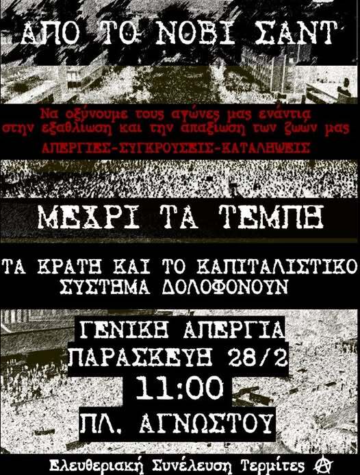 May be an image of text that says "ΑΠOΙ AЛO To NOBI ΣΑΝΤ στην Να οξύνουμε τους αγωνες μας εναντια εξαθλιωση και την απαξιωση των ζωων μας ΑΠΕΡΓΙΗΣ-ΣΥΓΚΡΟΥΣΗΙΣ- ΕΣ-ΣΥΓΚΡΟΥΣΕΙΣ- ΚΑΤΑΛΕΨΕΙΣ MEXPI TA TEΜΠΗ ΤΑ KPATΗ KAI To ΚΑΠΙΤΑΛΙΣΤΙΚΟ ΣΥΣΤΗΜΑ ΔΟΛΟΦΟΝΟΥΝ ΓΕΝΙΚΗ ΑΠΕΡΓΙΑ ΠΑΡΑΣΚΕΥΗ 28/2 11:00 ΠΛ. ΑΓΝΩΣΤΟΥ Ελευθεριακή Συνέλευση Τερμίτες"